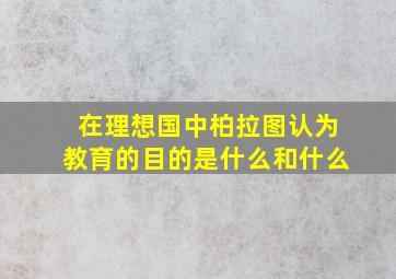 在理想国中柏拉图认为教育的目的是什么和什么