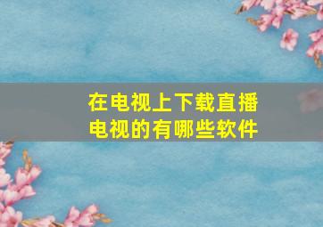 在电视上下载直播电视的有哪些软件