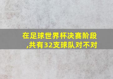 在足球世界杯决赛阶段,共有32支球队对不对