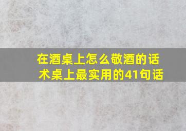 在酒桌上怎么敬酒的话术桌上最实用的41句话