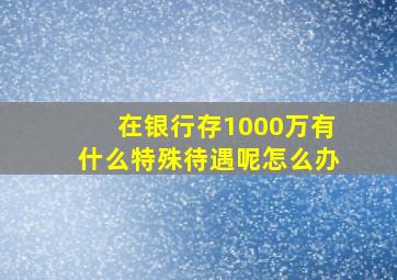 在银行存1000万有什么特殊待遇呢怎么办