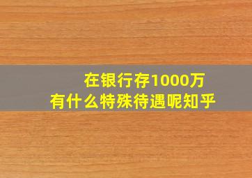 在银行存1000万有什么特殊待遇呢知乎