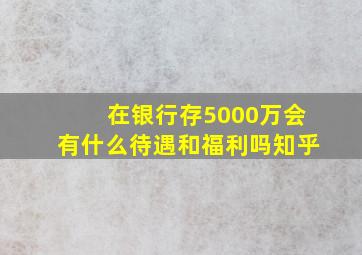 在银行存5000万会有什么待遇和福利吗知乎