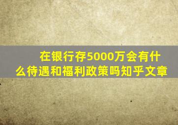 在银行存5000万会有什么待遇和福利政策吗知乎文章