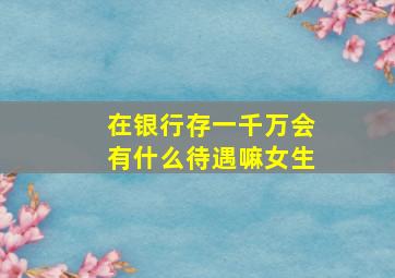 在银行存一千万会有什么待遇嘛女生