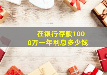 在银行存款1000万一年利息多少钱