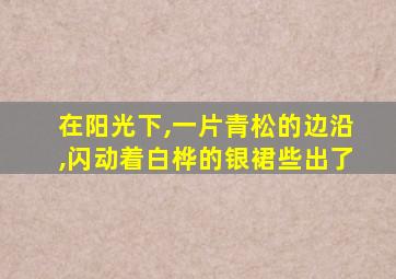 在阳光下,一片青松的边沿,闪动着白桦的银裙些出了