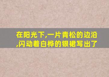 在阳光下,一片青松的边沿,闪动着白桦的银裙写出了