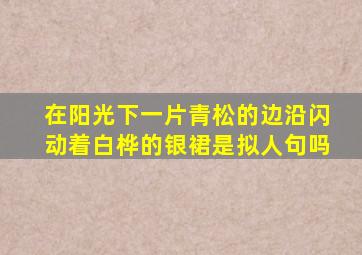 在阳光下一片青松的边沿闪动着白桦的银裙是拟人句吗