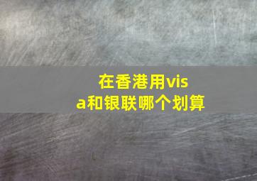 在香港用visa和银联哪个划算