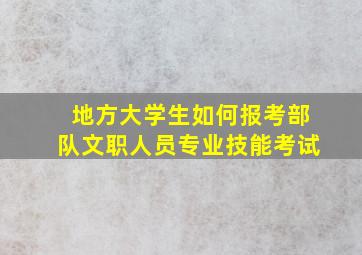 地方大学生如何报考部队文职人员专业技能考试