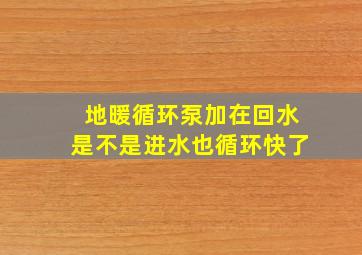 地暖循环泵加在回水是不是进水也循环快了