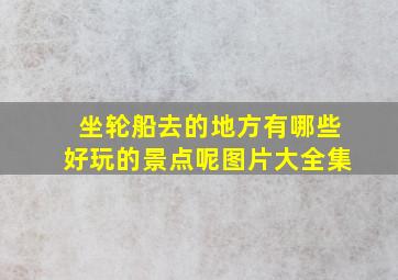 坐轮船去的地方有哪些好玩的景点呢图片大全集