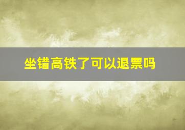 坐错高铁了可以退票吗