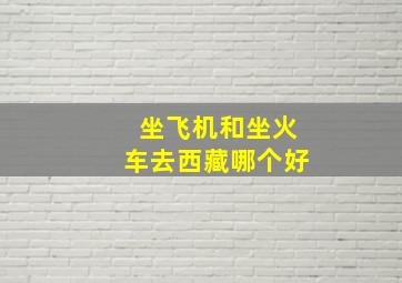 坐飞机和坐火车去西藏哪个好