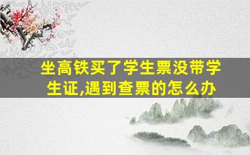 坐高铁买了学生票没带学生证,遇到查票的怎么办