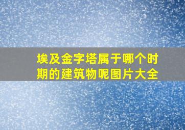 埃及金字塔属于哪个时期的建筑物呢图片大全