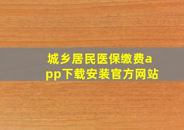 城乡居民医保缴费app下载安装官方网站