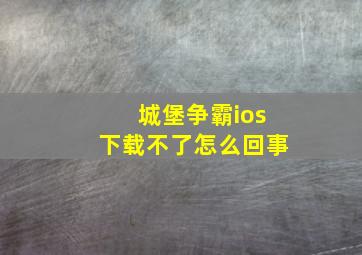 城堡争霸ios下载不了怎么回事