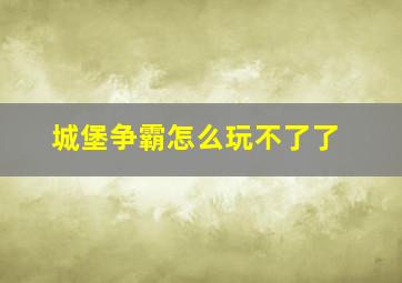 城堡争霸怎么玩不了了