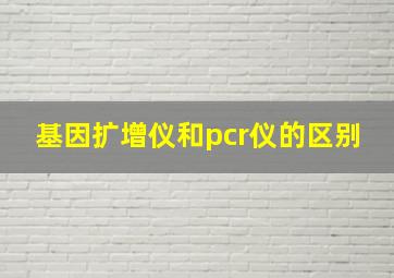 基因扩增仪和pcr仪的区别