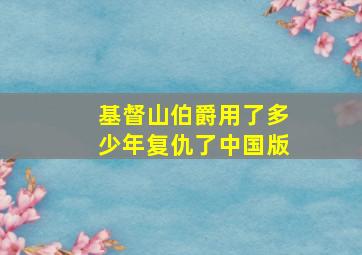 基督山伯爵用了多少年复仇了中国版