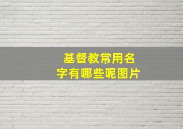 基督教常用名字有哪些呢图片