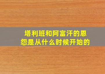 塔利班和阿富汗的恩怨是从什么时候开始的