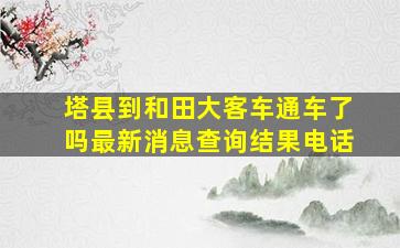 塔县到和田大客车通车了吗最新消息查询结果电话