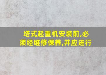 塔式起重机安装前,必须经维修保养,并应进行