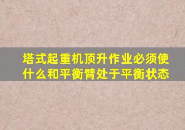 塔式起重机顶升作业必须使什么和平衡臂处于平衡状态