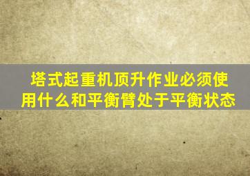 塔式起重机顶升作业必须使用什么和平衡臂处于平衡状态