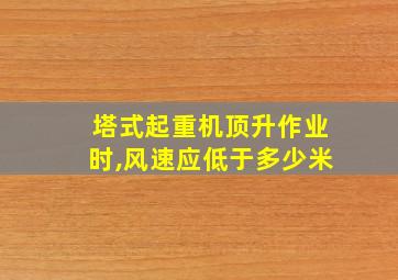 塔式起重机顶升作业时,风速应低于多少米