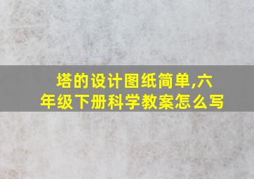 塔的设计图纸简单,六年级下册科学教案怎么写