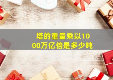 塔的重量乘以1000万亿倍是多少吨