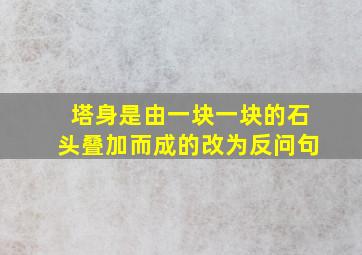 塔身是由一块一块的石头叠加而成的改为反问句