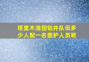 塔里木油田钻井队伍多少人配一名医护人员呢