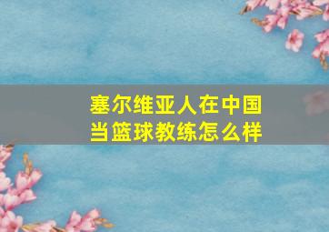 塞尔维亚人在中国当篮球教练怎么样