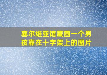 塞尔维亚馆藏画一个男孩靠在十字架上的图片