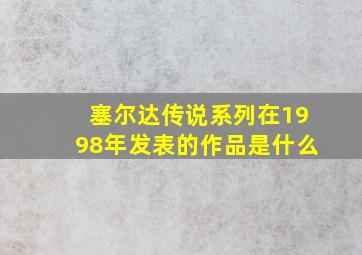 塞尔达传说系列在1998年发表的作品是什么