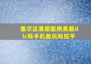 塞尔达港版能用美版dlc吗手机能玩吗知乎