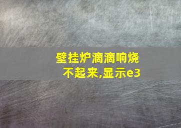 壁挂炉滴滴响烧不起来,显示e3