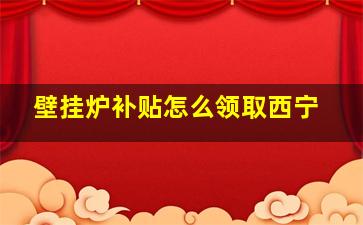 壁挂炉补贴怎么领取西宁