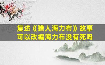 复述《猎人海力布》故事可以改编海力布没有死吗