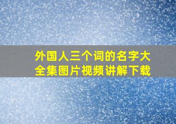 外国人三个词的名字大全集图片视频讲解下载