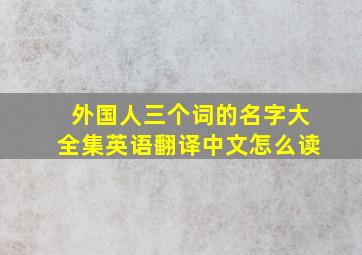 外国人三个词的名字大全集英语翻译中文怎么读