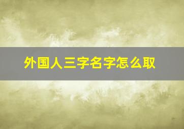 外国人三字名字怎么取