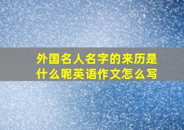 外国名人名字的来历是什么呢英语作文怎么写