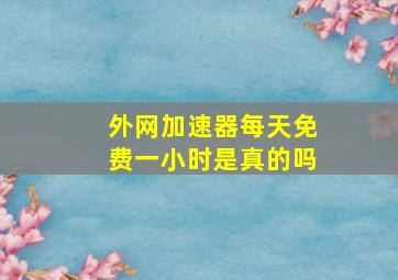 外网加速器每天免费一小时是真的吗