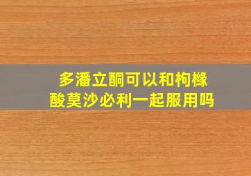 多潘立酮可以和枸橼酸莫沙必利一起服用吗